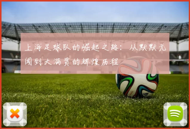 上海足球队的崛起之路：从默默无闻到大满贯的辉煌历程