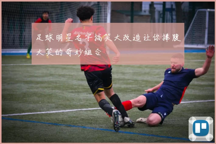 足球明星名字搞笑大改造让你捧腹大笑的奇妙组合