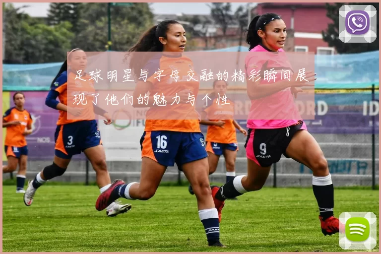足球明星与字母交融的精彩瞬间展现了他们的魅力与个性