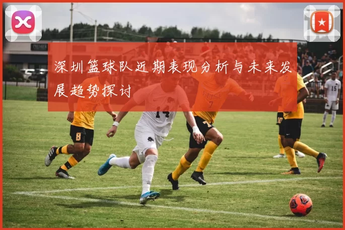 深圳篮球队近期表现分析与未来发展趋势探讨
