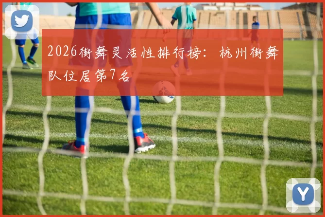 2026街舞灵活性排行榜：杭州街舞队位居第7名