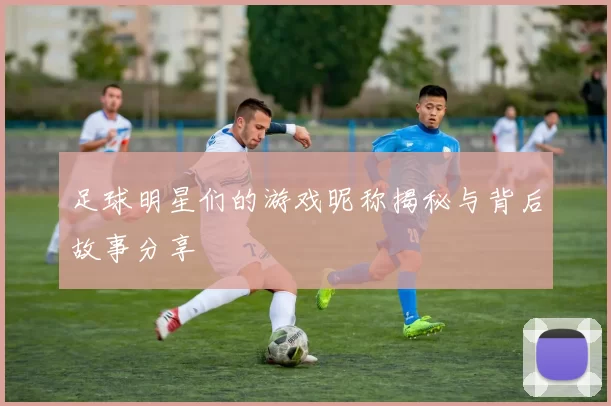 足球明星们的游戏昵称揭秘与背后故事分享