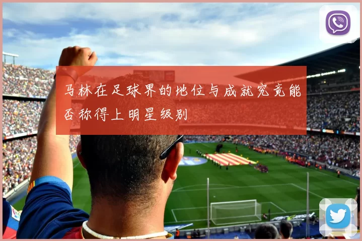 马林在足球界的地位与成就究竟能否称得上明星级别