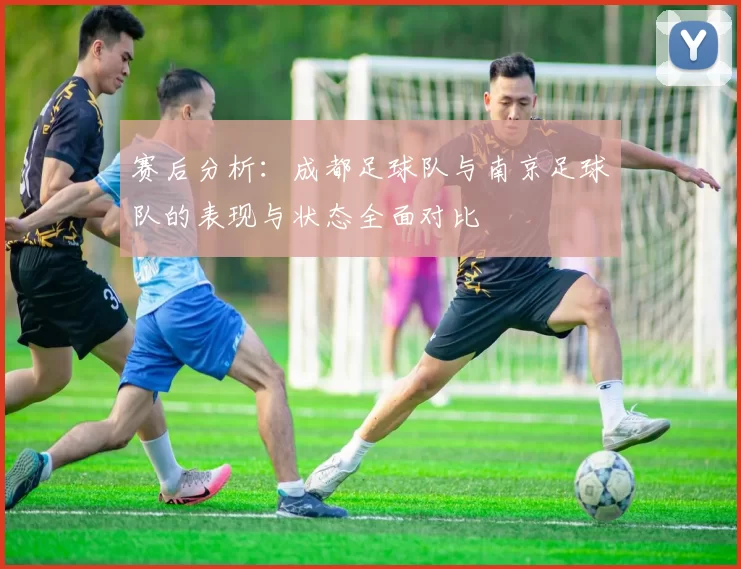赛后分析：成都足球队与南京足球队的表现与状态全面对比