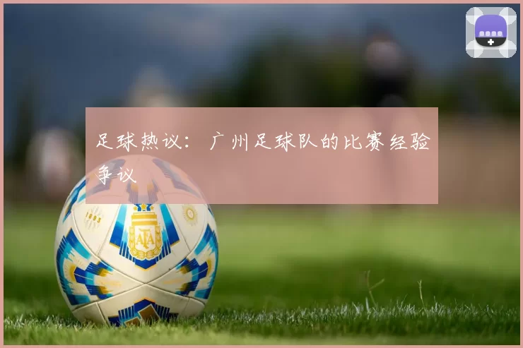足球热议：广州足球队的比赛经验争议