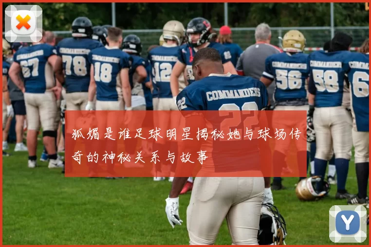 狐媚是谁足球明星揭秘她与球场传奇的神秘关系与故事