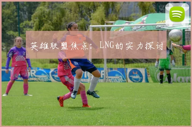 英雄联盟焦点：LNG的实力探讨