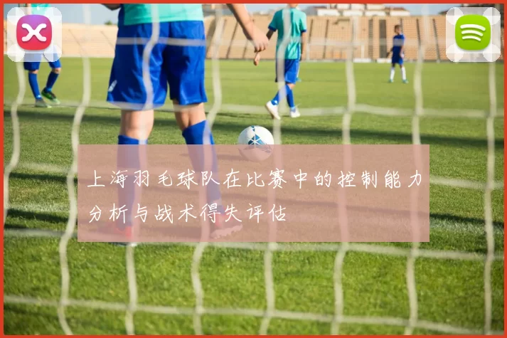上海羽毛球队在比赛中的控制能力分析与战术得失评估