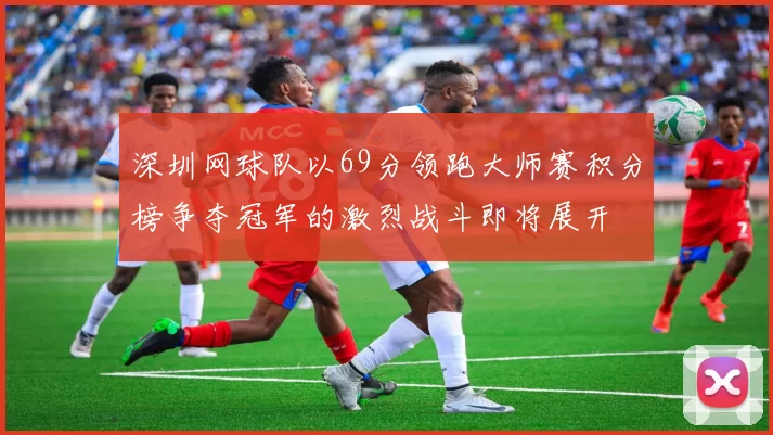 深圳网球队以69分领跑大师赛积分榜争夺冠军的激烈战斗即将展开