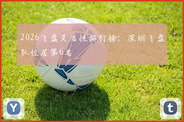 2026飞盘灵活性排行榜：深圳飞盘队位居第6名