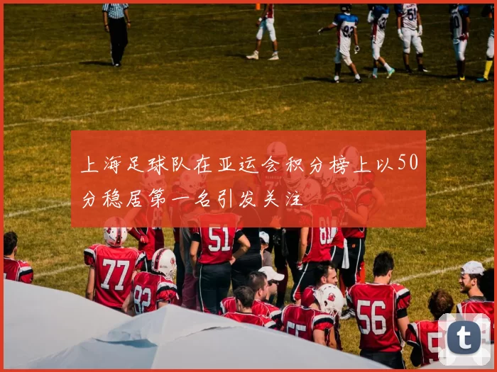 上海足球队在亚运会积分榜上以50分稳居第一名引发关注